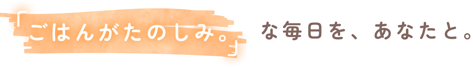 「ごはんがたのしみ。」な毎日を、あなたと。